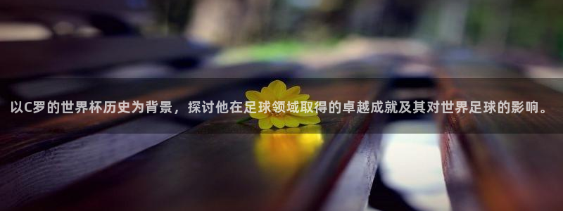 世界杯亚洲区预选赛：以C罗的世界杯历史为背景，探讨他在足球领域取得的卓越成就及其对世界足球的影响。