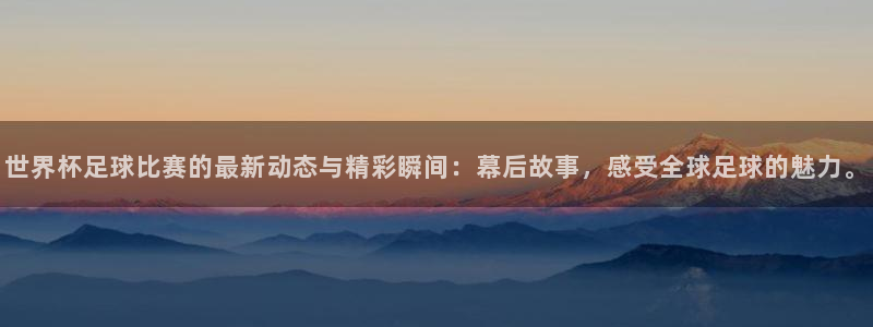 世界杯亚洲区预选赛：世界杯足球比赛的最新动态与精彩瞬间：幕后故事，感受全球足球的魅力。