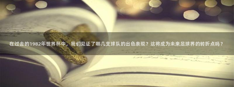 世界杯今日赛程直播：在过去的1982年世界杯中，我们见证了哪几支球队的出色表现？这将成为未来足球界的转折点吗？