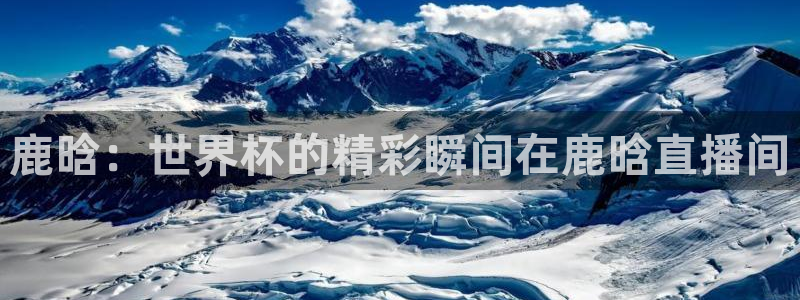 2026年足球世界杯赛程时间表：鹿晗：世界杯的精彩瞬间在鹿晗直播间